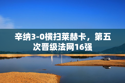 辛纳3-0横扫莱赫卡，第五次晋级法网16强