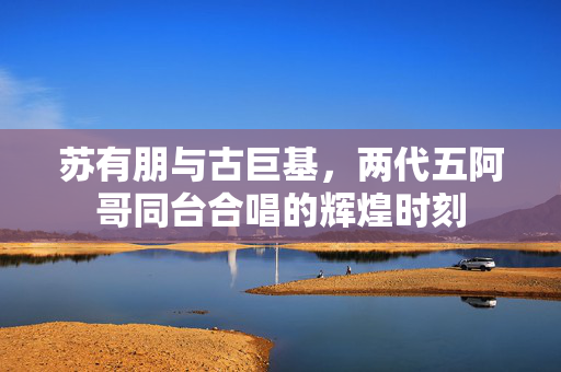 苏有朋与古巨基，两代五阿哥同台合唱的辉煌时刻