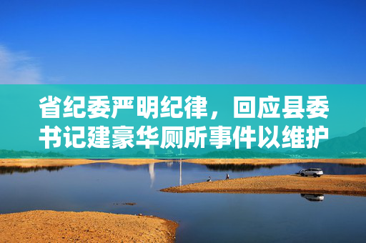 省纪委严明纪律，回应县委书记建豪华厕所事件以维护公共资源合理利用