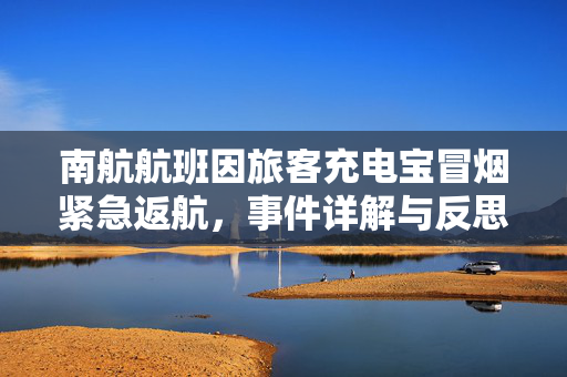 南航航班因旅客充电宝冒烟紧急返航，事件详解与反思