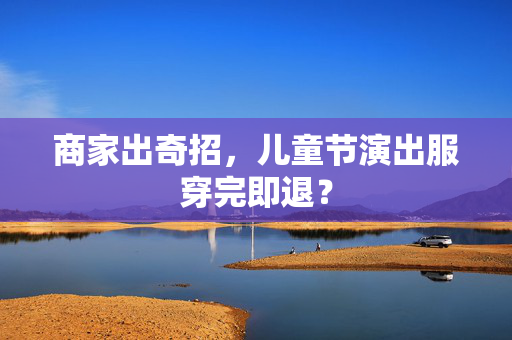商家出奇招，儿童节演出服穿完即退？