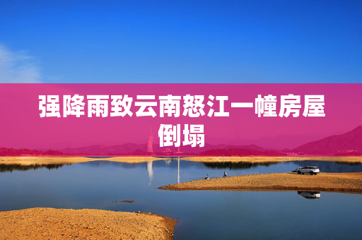 强降雨致云南怒江一幢房屋倒塌