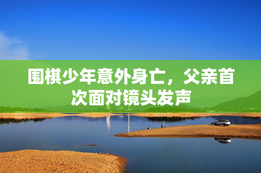 围棋少年意外身亡，父亲首次面对镜头发声