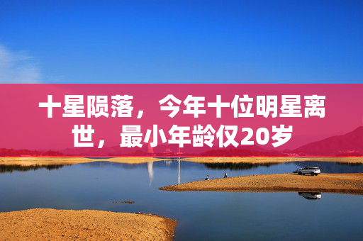 十星陨落，今年十位明星离世，最小年龄仅20岁