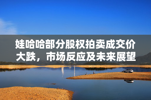 娃哈哈部分股权拍卖成交价大跌，市场反应及未来展望