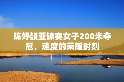陈妤颉亚锦赛女子200米夺冠，速度的荣耀时刻