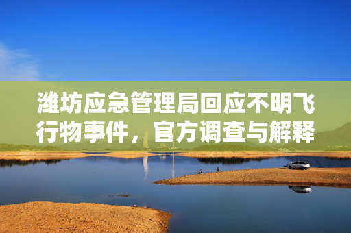 潍坊应急管理局回应不明飞行物事件，官方调查与解释
