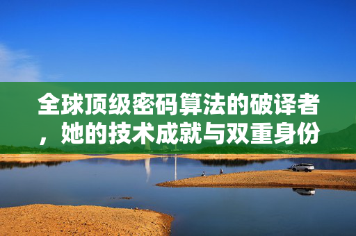 全球顶级密码算法的破译者，她的技术成就与双重身份