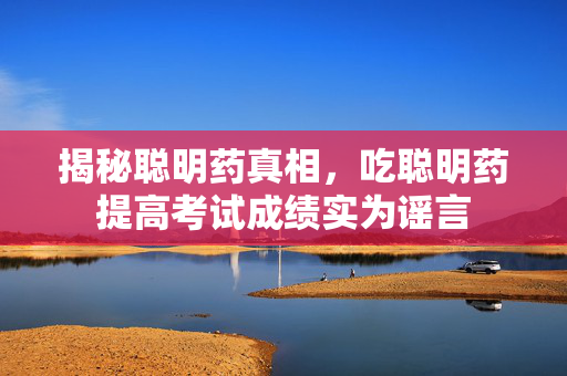 揭秘聪明药真相，吃聪明药提高考试成绩实为谣言