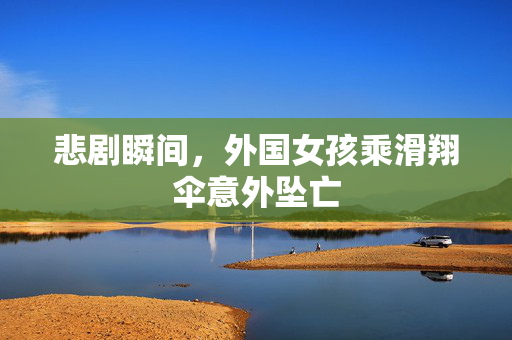 悲剧瞬间，外国女孩乘滑翔伞意外坠亡