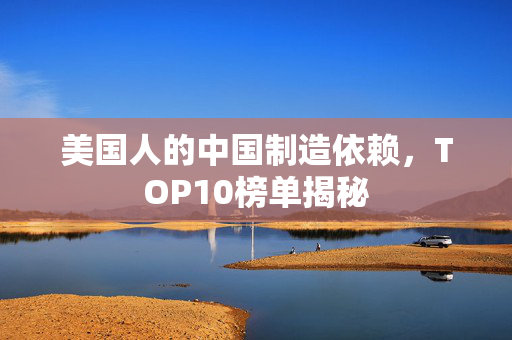 美国人的中国制造依赖，TOP10榜单揭秘