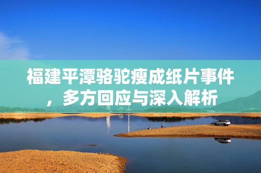 福建平潭骆驼瘦成纸片事件，多方回应与深入解析