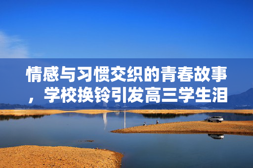 情感与习惯交织的青春故事，学校换铃引发高三学生泪洒校园