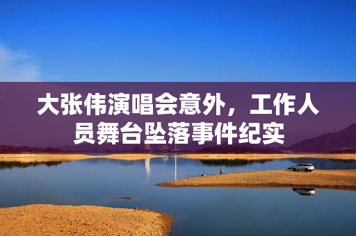 大张伟演唱会意外，工作人员舞台坠落事件纪实