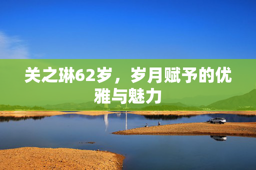 关之琳62岁，岁月赋予的优雅与魅力