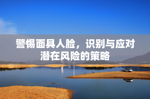 警惕面具人脸，识别与应对潜在风险的策略