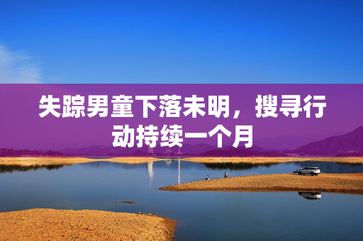 失踪男童下落未明，搜寻行动持续一个月