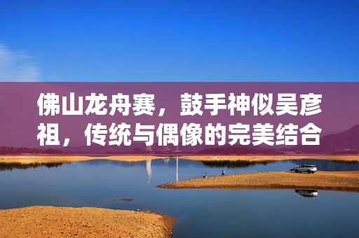 佛山龙舟赛，鼓手神似吴彦祖，传统与偶像的完美结合