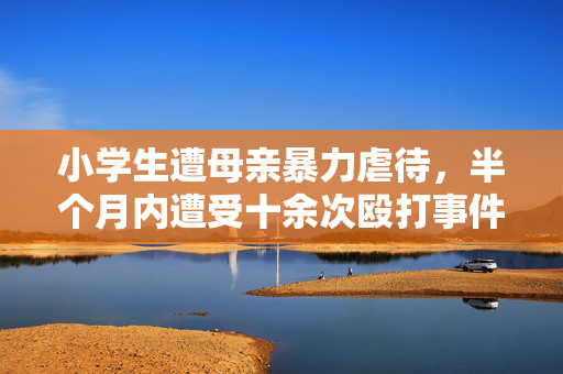 小学生遭母亲暴力虐待，半个月内遭受十余次殴打事件揭露