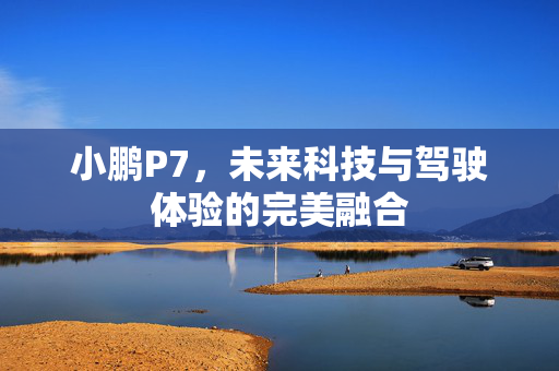 小鹏P7，未来科技与驾驶体验的完美融合