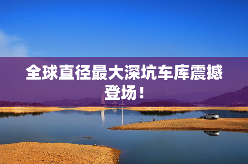 全球直径最大深坑车库震撼登场！