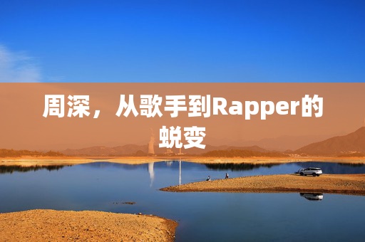 周深，从歌手到Rapper的蜕变