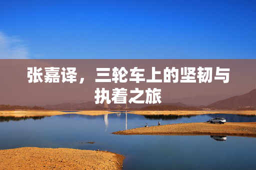 张嘉译，三轮车上的坚韧与执着之旅