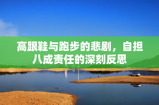 高跟鞋与跑步的悲剧，自担八成责任的深刻反思