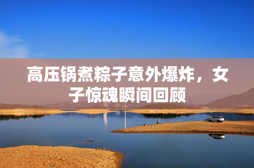 高压锅煮粽子意外爆炸，女子惊魂瞬间回顾