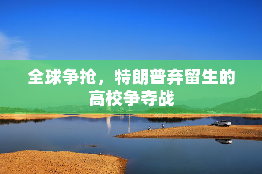 全球争抢，特朗普弃留生的高校争夺战