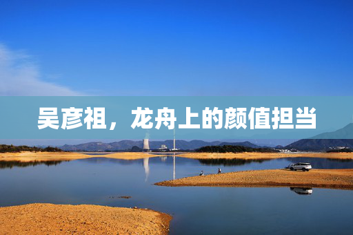 吴彦祖，龙舟上的颜值担当