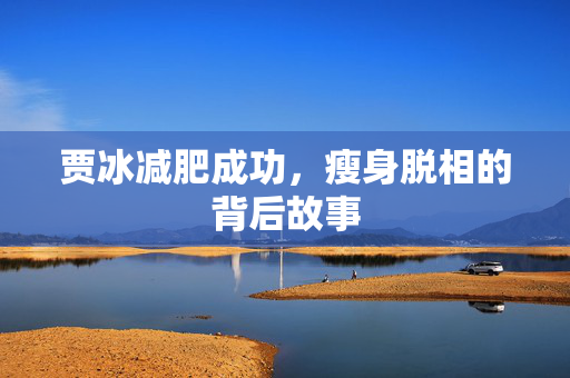 贾冰减肥成功，瘦身脱相的背后故事