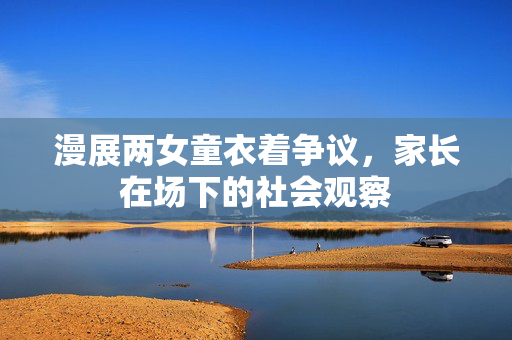 漫展两女童衣着争议，家长在场下的社会观察