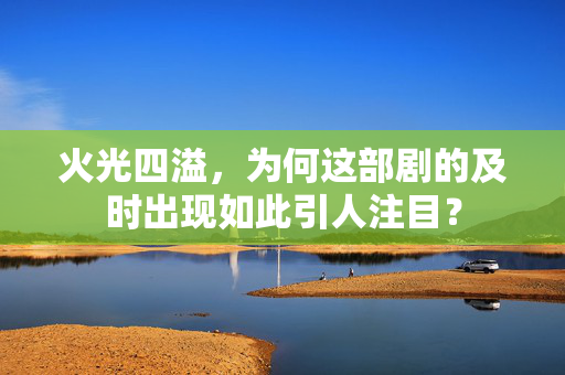 火光四溢，为何这部剧的及时出现如此引人注目？