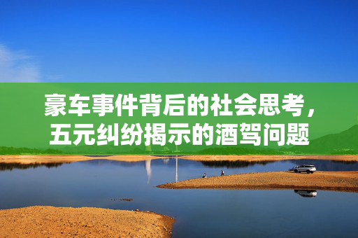 豪车事件背后的社会思考，五元纠纷揭示的酒驾问题