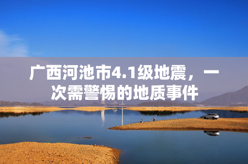 广西河池市4.1级地震，一次需警惕的地质事件