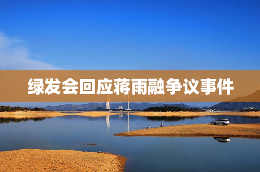 绿发会回应蒋雨融争议事件