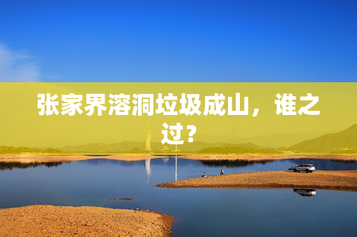 张家界溶洞垃圾成山，谁之过？
