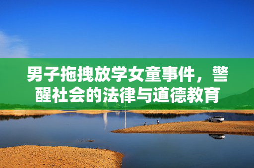 男子拖拽放学女童事件，警醒社会的法律与道德教育