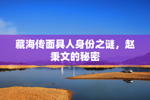藏海传面具人身份之谜，赵秉文的秘密