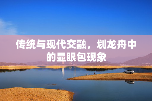 传统与现代交融，划龙舟中的显眼包现象