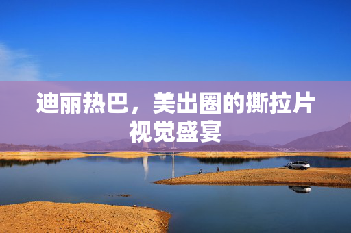 迪丽热巴，美出圈的撕拉片视觉盛宴