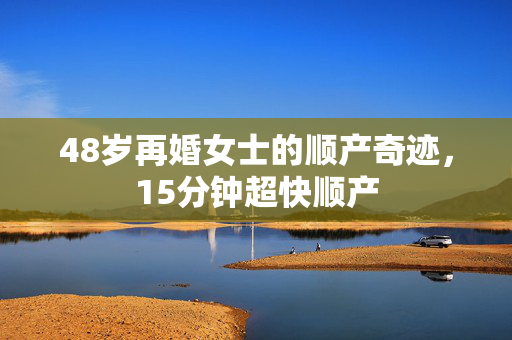48岁再婚女士的顺产奇迹，15分钟超快顺产