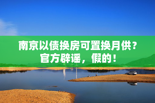 南京以债换房可置换月供？官方辟谣，假的！