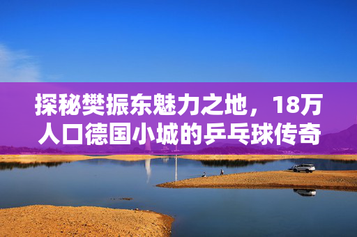 探秘樊振东魅力之地，18万人口德国小城的乒乓球传奇