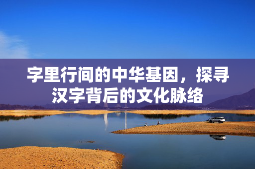 字里行间的中华基因，探寻汉字背后的文化脉络