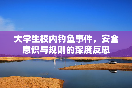 大学生校内钓鱼事件，安全意识与规则的深度反思