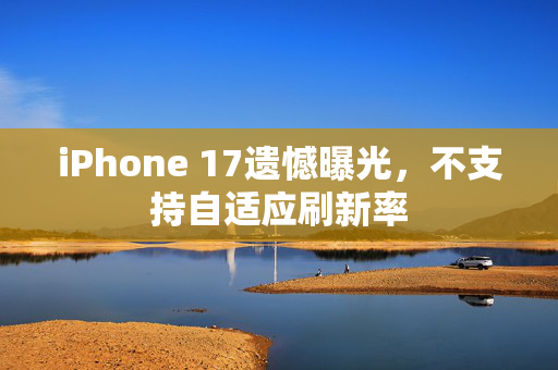 iPhone 17遗憾曝光，不支持自适应刷新率