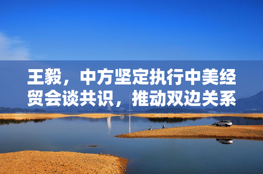 王毅，中方坚定执行中美经贸会谈共识，推动双边关系稳定发展
