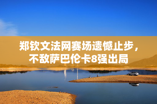 郑钦文法网赛场遗憾止步，不敌萨巴伦卡8强出局